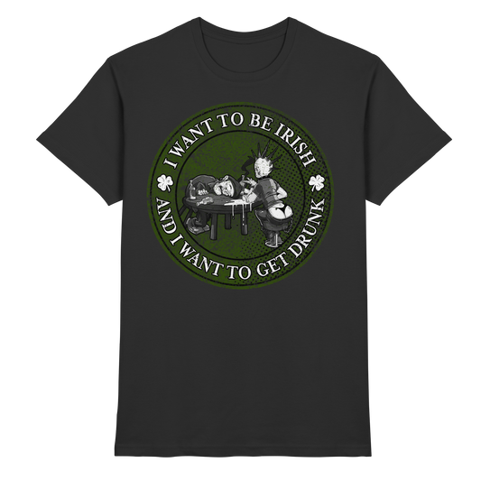 I Want To Be Irish And I Want To Get Drunk  - Premium Shirt