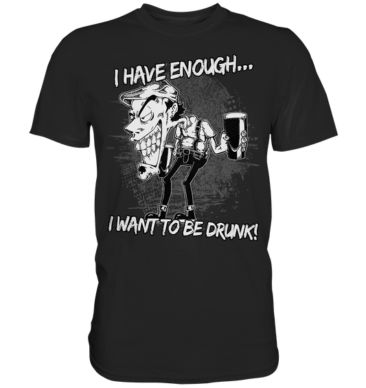 I Have Enough... "I Want To Be Drunk!" - Premium Shirt