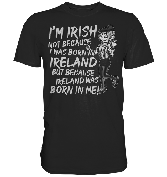I'm Irish Not Because I Was Born In Ireland But Because Ireland Was Born In Me - Premium Shirt