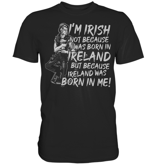I'm Irish Not Because I Was Born In Ireland But Because Ireland Was Born In Me - Premium Shirt