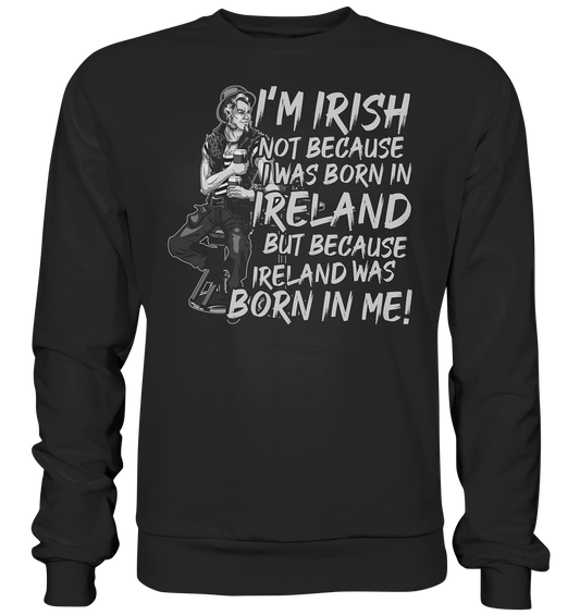 I'm Irish Not Because I Was Born In Ireland But Because Ireland Was Born In Me - Premium Sweatshirt
